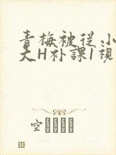 青梅被从小摸到大H补课1视频