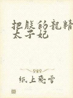 把朕的龙精含h太子妃