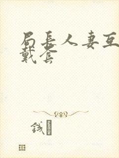 局长人妻互换不戴套