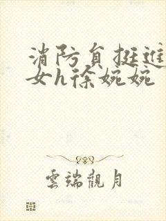 消防员挺进乖乖女h徐婉婉