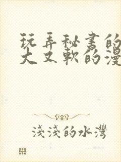 玩弄秘书的奶又大又软的漫画