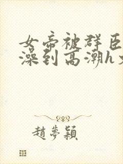 女帝被群臣伦流澡到高潮h文