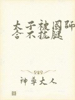 太子被国师c到合不拢腿