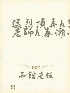 猛烈顶弄h禁欲老师h春潮小说