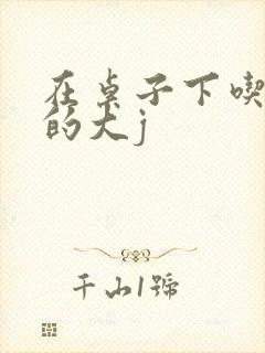 在桌子下吃总裁的大j