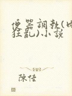 便器调教(肉体狂乱)小说