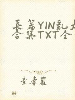 长篇YIN乱大合集TXT全文下载