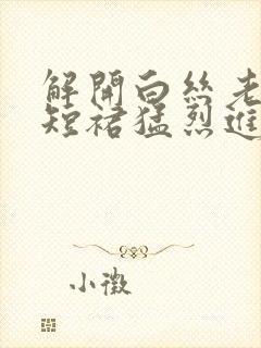 解开白丝老师的短裙猛烈进入