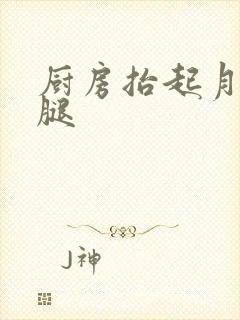 厨房抬起月月的腿