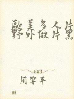 欧美多人片高潮野外做片黑人