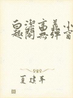 白洁高义小说笔趣阁无弹窗版特色