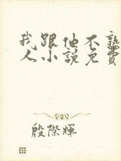 我跟他不熟笑佳人小说免费阅读