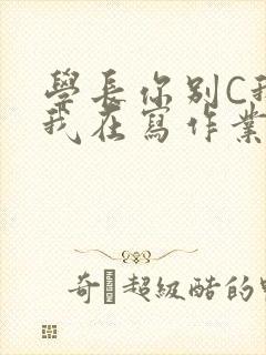 学长你别C我了我在写作业
