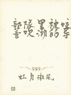 部队里被咬住花蒂吹潮的导演是谁