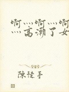 啊灬啊灬啊灬快灬高潮了女