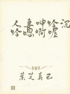 人妻呻吟沉沦呻吟嗯啊喔