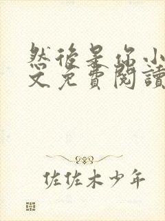 然后是你小说全文免费阅读