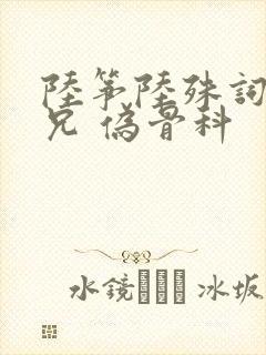 陆筝陆殊词 养兄 伪骨科