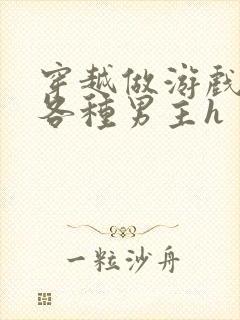 穿越做游戏要和各种男主h