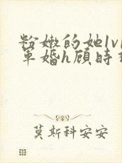 粉嫩的她1v1军婚h顾时视频