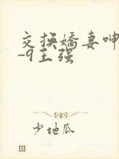 交换娇妻呻吟1-9王强