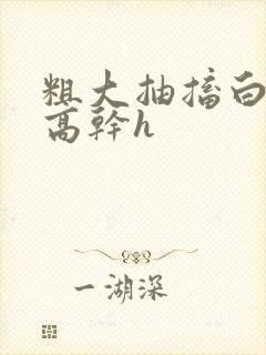 粗大抽搐白浊h高干h