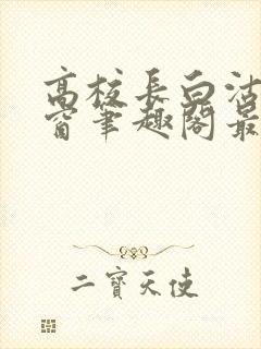 高校长白沽无弹窗笔趣阁最新章节