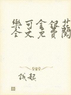 乐可金银花在线全文免费阅读笔趣阁无弹窗