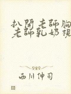 扒开老师胸罩喝老师乳奶视频