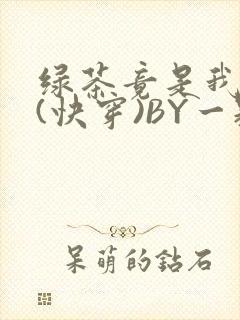 绿茶竟是我自己(快穿)BY一颗栗子