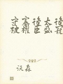 守寡后太后娘娘被权臣盛宠了免费