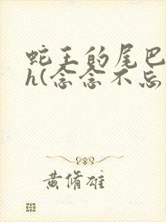 蛇王的尾巴高ah(念念不忘)小说