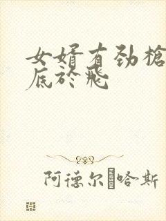 女婿有劲枪枪到底于飞