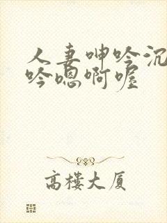 人妻呻吟沉沦呻吟嗯啊喔