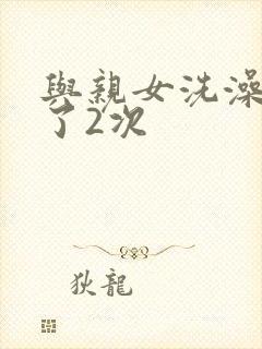 与亲女洗澡时伦了2次