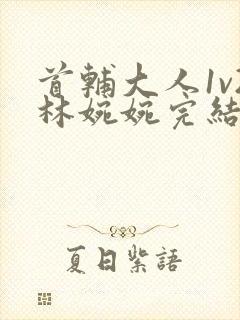 首辅大人1v2林婉婉完结了吗