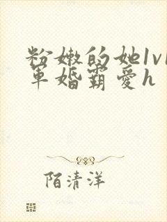 粉嫩的她1v1军婚霸爱h