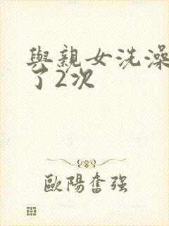 与亲女洗澡时伦了2次