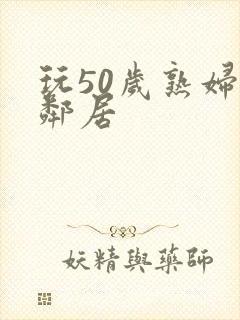 玩50岁熟妇女邻居