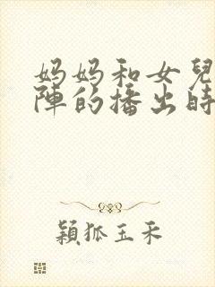 妈妈和女儿齐上阵的播出时间