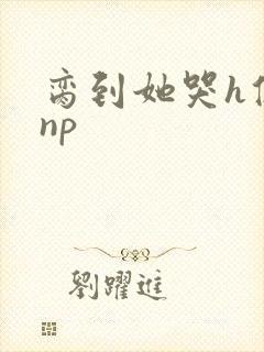 脔到她哭h修仙np