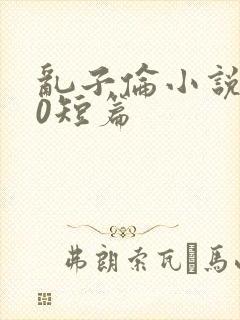 乱子伦小说500短篇