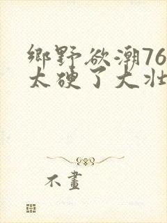乡野欲潮76章太硬了大壮下载