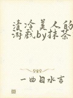 清冷美人的神奇游戏by抹茶冰沙txt