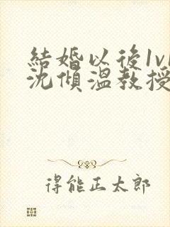 结婚以后1v1沈倾温教授的简介