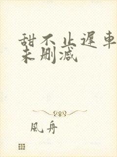 甜不止迟车浴室未删减