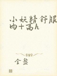 小妖精舒服吗+肉+高h