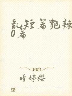 乱短篇艳辣500篇