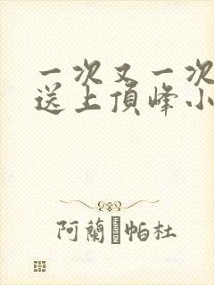 一次又一次把她送上顶峰小说