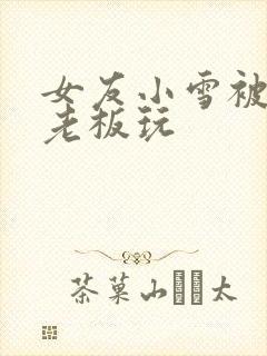 女友小雪被房东老板玩